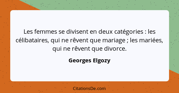 Les femmes se divisent en deux catégories : les célibataires, qui ne rêvent que mariage ; les mariées, qui ne rêvent que di... - Georges Elgozy