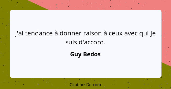 J'ai tendance à donner raison à ceux avec qui je suis d'accord.... - Guy Bedos