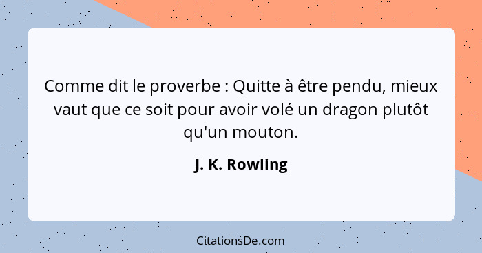 Comme dit le proverbe : Quitte à être pendu, mieux vaut que ce soit pour avoir volé un dragon plutôt qu'un mouton.... - J. K. Rowling