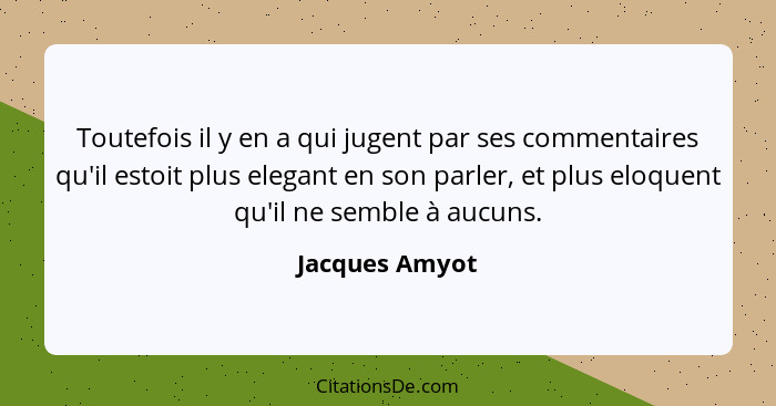 Toutefois il y en a qui jugent par ses commentaires qu'il estoit plus elegant en son parler, et plus eloquent qu'il ne semble à aucuns... - Jacques Amyot