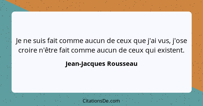 Je ne suis fait comme aucun de ceux que j'ai vus, j'ose croire n'être fait comme aucun de ceux qui existent.... - Jean-Jacques Rousseau