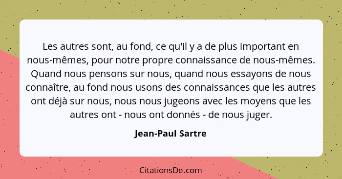 Les autres sont, au fond, ce qu'il y a de plus important en nous-mêmes, pour notre propre connaissance de nous-mêmes. Quand nous pe... - Jean-Paul Sartre