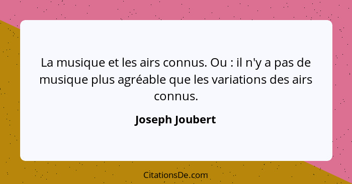 La musique et les airs connus. Ou : il n'y a pas de musique plus agréable que les variations des airs connus.... - Joseph Joubert