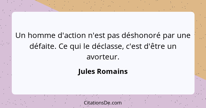 Un homme d'action n'est pas déshonoré par une défaite. Ce qui le déclasse, c'est d'être un avorteur.... - Jules Romains