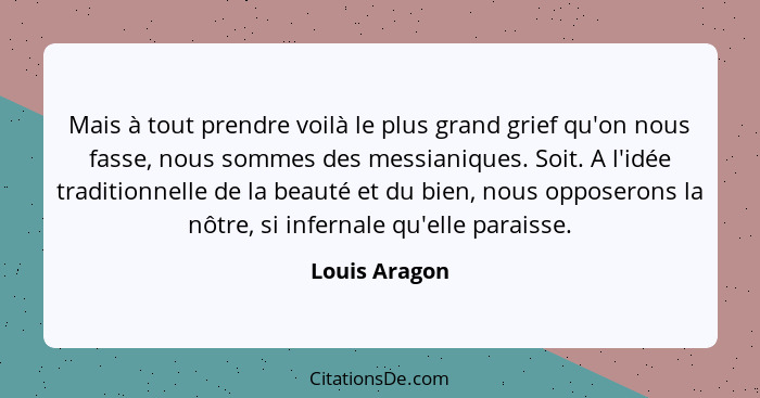 Mais à tout prendre voilà le plus grand grief qu'on nous fasse, nous sommes des messianiques. Soit. A l'idée traditionnelle de la beaut... - Louis Aragon