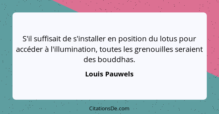S'il suffisait de s'installer en position du lotus pour accéder à l'illumination, toutes les grenouilles seraient des bouddhas.... - Louis Pauwels