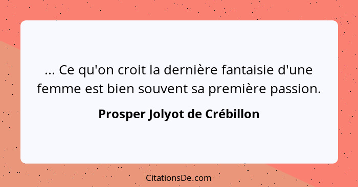 ... Ce qu'on croit la dernière fantaisie d'une femme est bien souvent sa première passion.... - Prosper Jolyot de Crébillon