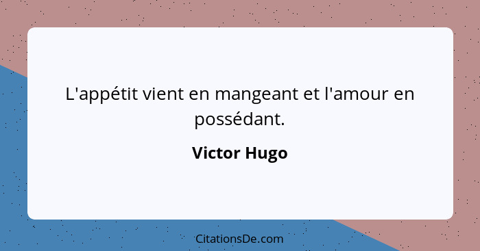 L'appétit vient en mangeant et l'amour en possédant.... - Victor Hugo