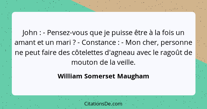 John : - Pensez-vous que je puisse être à la fois un amant et un mari ? - Constance : - Mon cher, personne n... - William Somerset Maugham