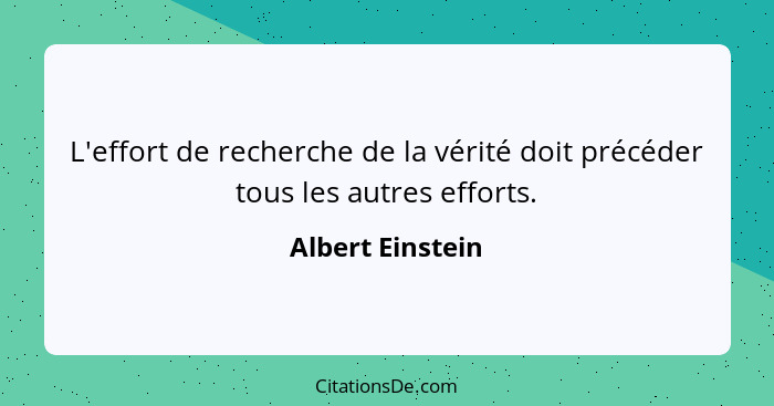L'effort de recherche de la vérité doit précéder tous les autres efforts.... - Albert Einstein