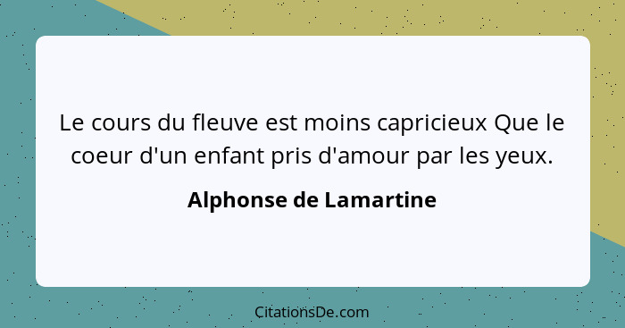 Le cours du fleuve est moins capricieux Que le coeur d'un enfant pris d'amour par les yeux.... - Alphonse de Lamartine