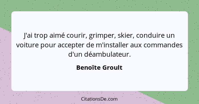 J'ai trop aimé courir, grimper, skier, conduire un voiture pour accepter de m'installer aux commandes d'un déambulateur.... - Benoîte Groult