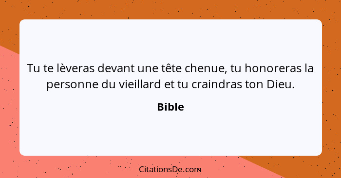 Tu te lèveras devant une tête chenue, tu honoreras la personne du vieillard et tu craindras ton Dieu.... - Bible