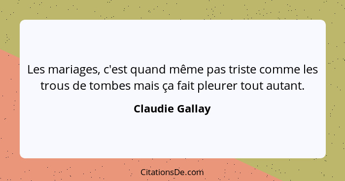 Les mariages, c'est quand même pas triste comme les trous de tombes mais ça fait pleurer tout autant.... - Claudie Gallay