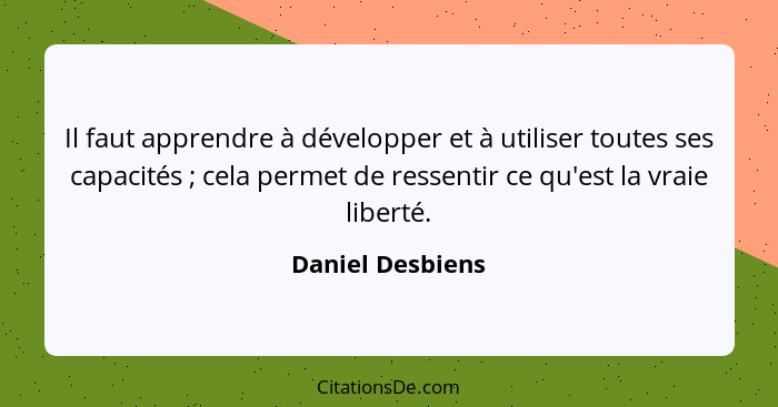 Il faut apprendre à développer et à utiliser toutes ses capacités ; cela permet de ressentir ce qu'est la vraie liberté.... - Daniel Desbiens