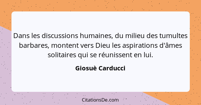 Dans les discussions humaines, du milieu des tumultes barbares, montent vers Dieu les aspirations d'âmes solitaires qui se réunissen... - Giosuè Carducci