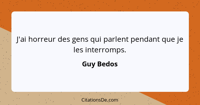 J'ai horreur des gens qui parlent pendant que je les interromps.... - Guy Bedos