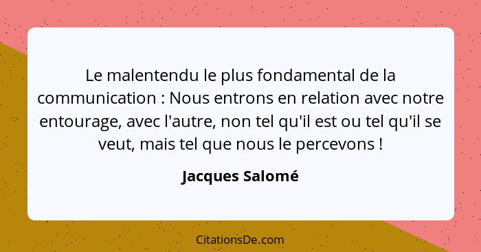 Le malentendu le plus fondamental de la communication : Nous entrons en relation avec notre entourage, avec l'autre, non tel qu'... - Jacques Salomé