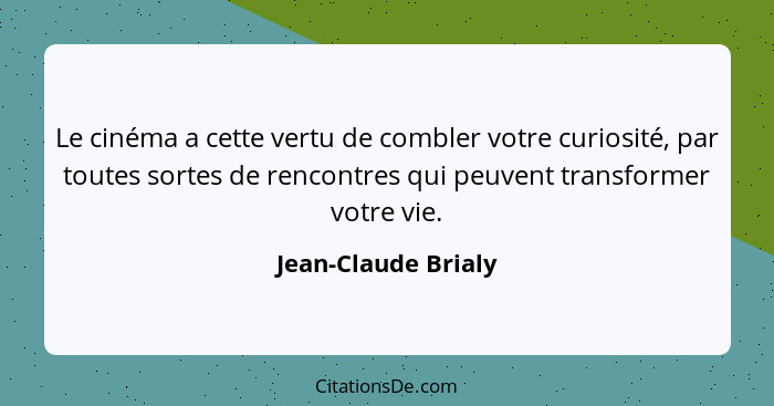 Le cinéma a cette vertu de combler votre curiosité, par toutes sortes de rencontres qui peuvent transformer votre vie.... - Jean-Claude Brialy