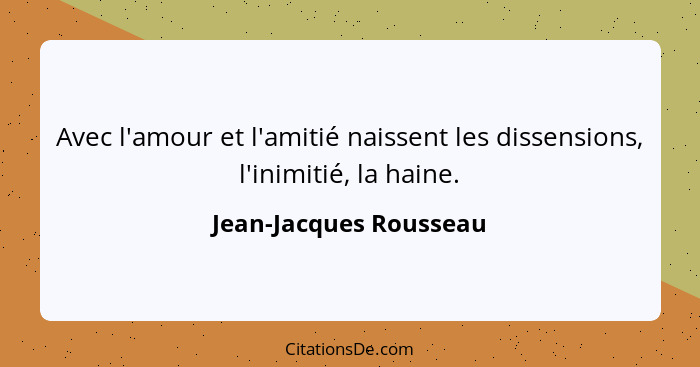 Avec l'amour et l'amitié naissent les dissensions, l'inimitié, la haine.... - Jean-Jacques Rousseau