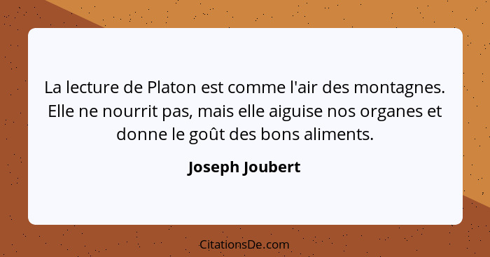 La lecture de Platon est comme l'air des montagnes. Elle ne nourrit pas, mais elle aiguise nos organes et donne le goût des bons alim... - Joseph Joubert