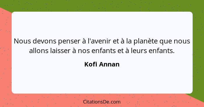 Nous devons penser à l'avenir et à la planète que nous allons laisser à nos enfants et à leurs enfants.... - Kofi Annan