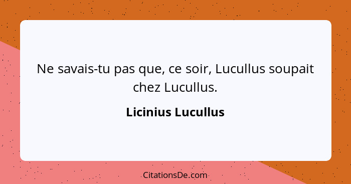 Ne savais-tu pas que, ce soir, Lucullus soupait chez Lucullus.... - Licinius Lucullus