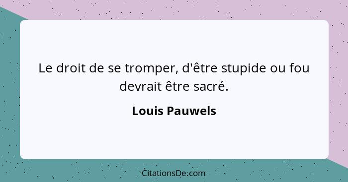 Le droit de se tromper, d'être stupide ou fou devrait être sacré.... - Louis Pauwels