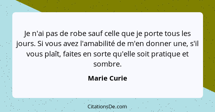 Je n'ai pas de robe sauf celle que je porte tous les jours. Si vous avez l'amabilité de m'en donner une, s'il vous plaît, faites en sort... - Marie Curie