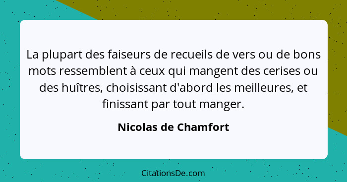 La plupart des faiseurs de recueils de vers ou de bons mots ressemblent à ceux qui mangent des cerises ou des huîtres, choisissa... - Nicolas de Chamfort