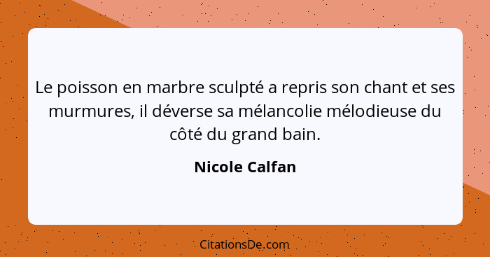 Le poisson en marbre sculpté a repris son chant et ses murmures, il déverse sa mélancolie mélodieuse du côté du grand bain.... - Nicole Calfan