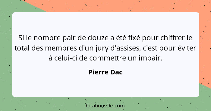 Si le nombre pair de douze a été fixé pour chiffrer le total des membres d'un jury d'assises, c'est pour éviter à celui-ci de commettre u... - Pierre Dac