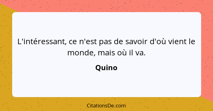 L'intéressant, ce n'est pas de savoir d'où vient le monde, mais où il va.... - Quino