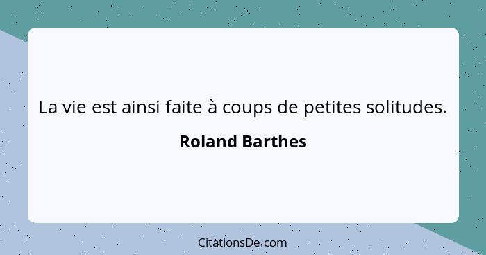 La vie est ainsi faite à coups de petites solitudes.... - Roland Barthes