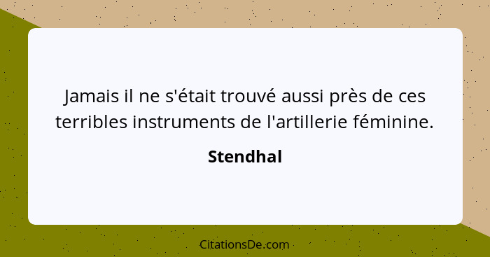 Jamais il ne s'était trouvé aussi près de ces terribles instruments de l'artillerie féminine.... - Stendhal