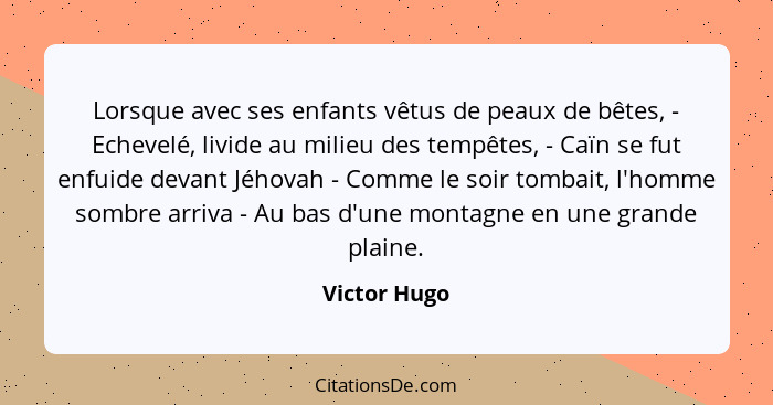 Lorsque avec ses enfants vêtus de peaux de bêtes, - Echevelé, livide au milieu des tempêtes, - Caïn se fut enfuide devant Jéhovah - Comm... - Victor Hugo