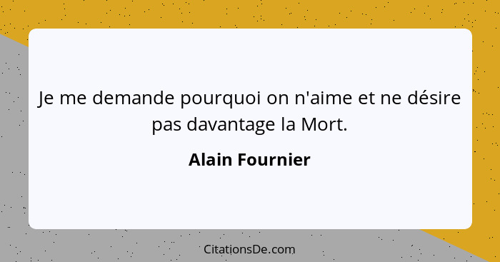 Je me demande pourquoi on n'aime et ne désire pas davantage la Mort.... - Alain Fournier