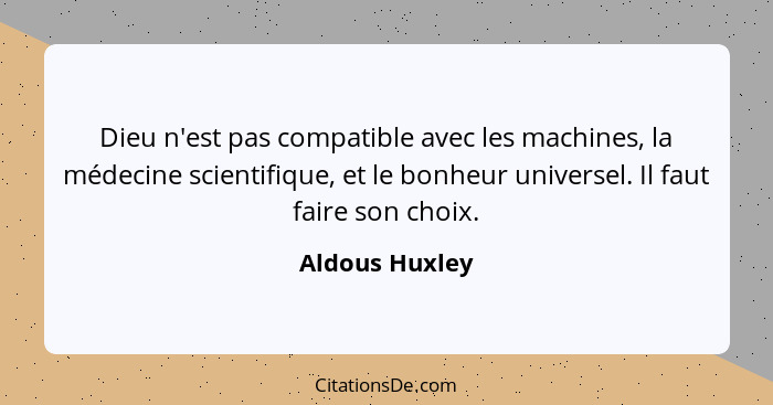 Dieu n'est pas compatible avec les machines, la médecine scientifique, et le bonheur universel. Il faut faire son choix.... - Aldous Huxley