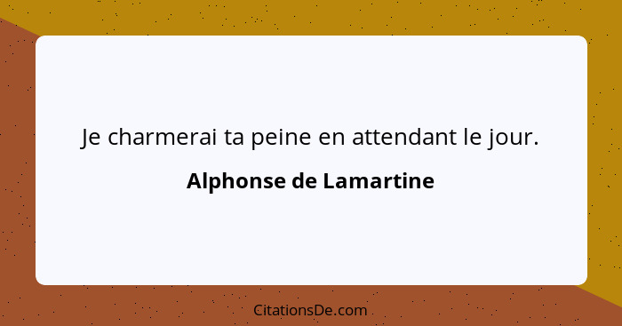 Je charmerai ta peine en attendant le jour.... - Alphonse de Lamartine