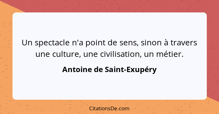 Un spectacle n'a point de sens, sinon à travers une culture, une civilisation, un métier.... - Antoine de Saint-Exupéry