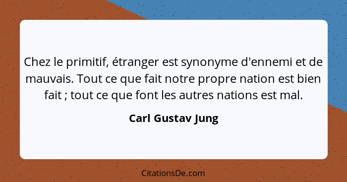 Chez le primitif, étranger est synonyme d'ennemi et de mauvais. Tout ce que fait notre propre nation est bien fait ; tout ce q... - Carl Gustav Jung