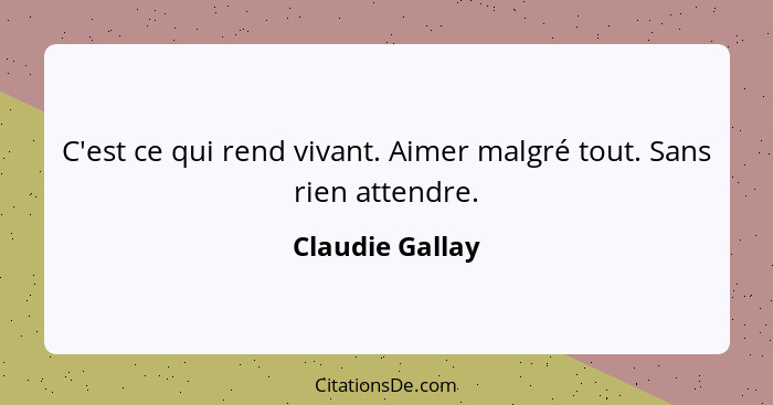 C'est ce qui rend vivant. Aimer malgré tout. Sans rien attendre.... - Claudie Gallay