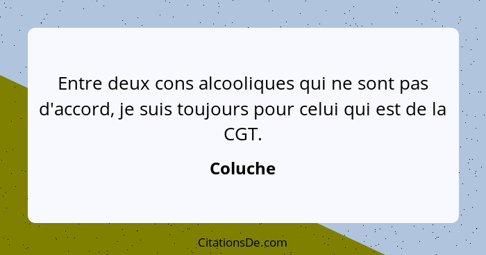 Entre deux cons alcooliques qui ne sont pas d'accord, je suis toujours pour celui qui est de la CGT.... - Coluche