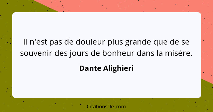 Il n'est pas de douleur plus grande que de se souvenir des jours de bonheur dans la misère.... - Dante Alighieri