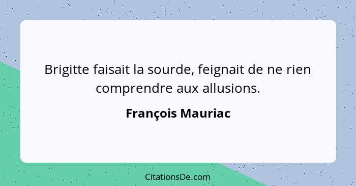 Brigitte faisait la sourde, feignait de ne rien comprendre aux allusions.... - François Mauriac