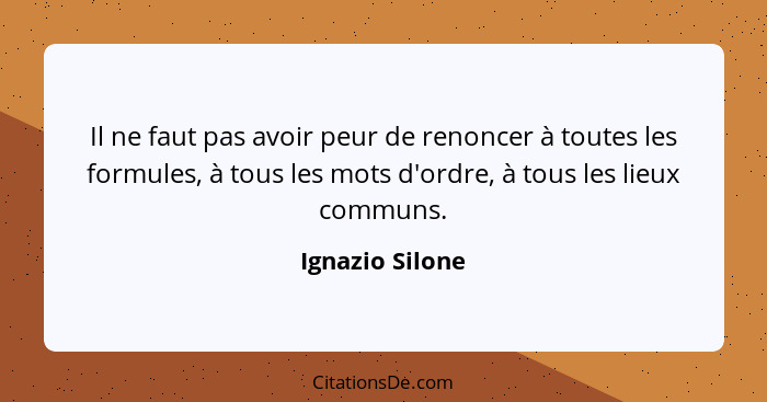 Il ne faut pas avoir peur de renoncer à toutes les formules, à tous les mots d'ordre, à tous les lieux communs.... - Ignazio Silone