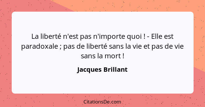 La liberté n'est pas n'importe quoi ! - Elle est paradoxale ; pas de liberté sans la vie et pas de vie sans la mort ... - Jacques Brillant