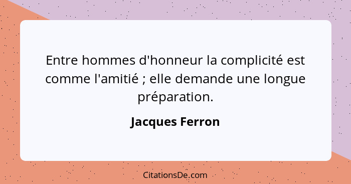 Entre hommes d'honneur la complicité est comme l'amitié ; elle demande une longue préparation.... - Jacques Ferron