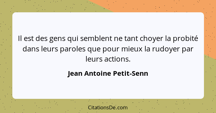 Il est des gens qui semblent ne tant choyer la probité dans leurs paroles que pour mieux la rudoyer par leurs actions.... - Jean Antoine Petit-Senn