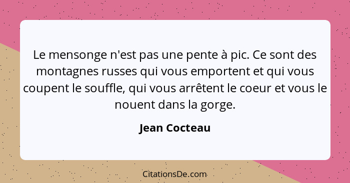 Le mensonge n'est pas une pente à pic. Ce sont des montagnes russes qui vous emportent et qui vous coupent le souffle, qui vous arrêten... - Jean Cocteau